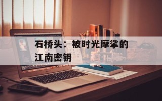 石桥头：被时光摩挲的江南密钥