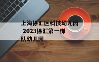 上海徐汇区科技幼儿园 2023徐汇第一梯队幼儿园
