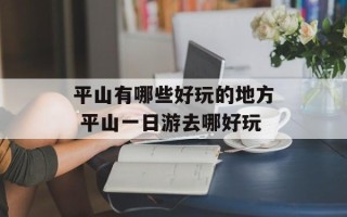 平山有哪些好玩的地方 平山一日游去哪好玩