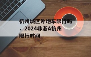 杭州城区外地车限行吗，2024非浙A杭州限行时间