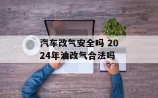 汽车改气安全吗 2024年油改气合法吗