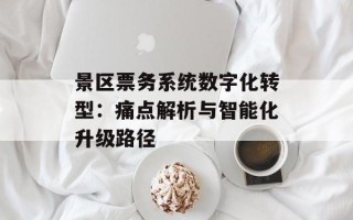 景区票务系统数字化转型：痛点解析与智能化升级路径