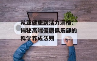 从亚健康到活力满格：揭秘高端健康俱乐部的科学养成法则