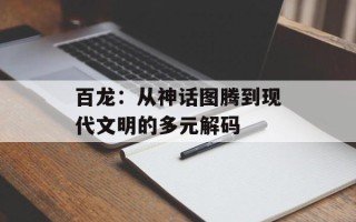 百龙：从神话图腾到现代文明的多元解码