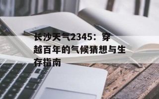 长沙天气2345：穿越百年的气候猜想与生存指南