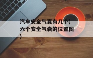 汽车安全气囊有几个(六个安全气囊的位置图)