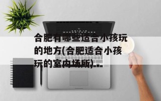 合肥有哪些适合小孩玩的地方(合肥适合小孩玩的室内场所)