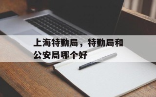 上海特勤局，特勤局和公安局哪个好