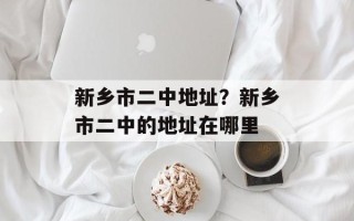 新乡市二中地址？新乡市二中的地址在哪里