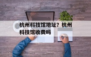 杭州科技馆地址？杭州科技馆收费吗