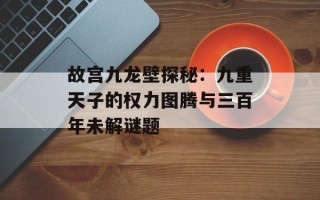 故宫九龙壁探秘：九重天子的权力图腾与三百年未解谜题
