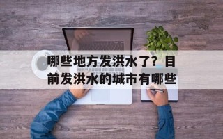 哪些地方发洪水了？目前发洪水的城市有哪些