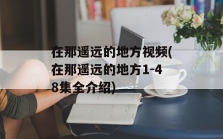 在那遥远的地方视频(在那遥远的地方1-48集全介绍)