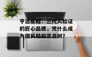 亨达皮鞋：三代人验证的匠心品质，凭什么成为国民鞋柜常青树？