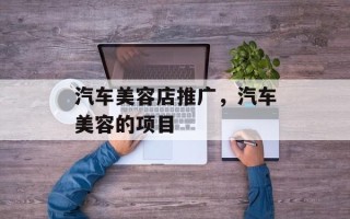 汽车美容店推广，汽车美容的项目