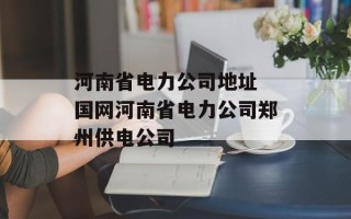 河南省电力公司地址 国网河南省电力公司郑州供电公司