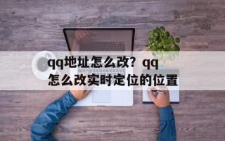 qq地址怎么改？qq怎么改实时定位的位置