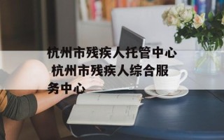 杭州市残疾人托管中心 杭州市残疾人综合服务中心