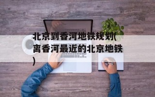 北京到香河地铁规划(离香河最近的北京地铁)