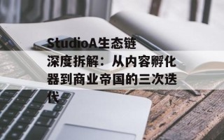 StudioA生态链深度拆解：从内容孵化器到商业帝国的三次迭代