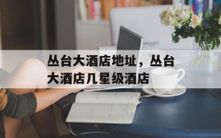 丛台大酒店地址，丛台大酒店几星级酒店