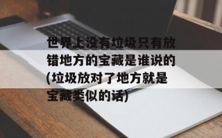 世界上没有垃圾只有放错地方的宝藏是谁说的(垃圾放对了地方就是宝藏类似的话)