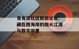 青青岛社区胶南论坛：藏在西海岸的烟火江湖与数字邻里