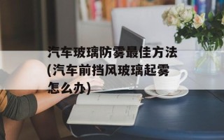 汽车玻璃防雾最佳方法(汽车前挡风玻璃起雾怎么办)