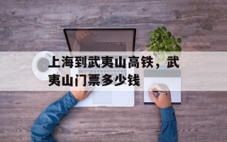 上海到武夷山高铁，武夷山门票多少钱