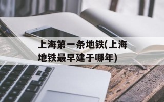 上海第一条地铁(上海地铁最早建于哪年)