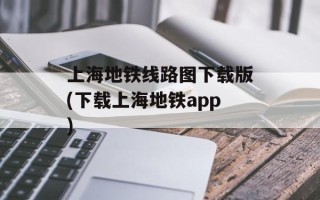 上海地铁线路图下载版(下载上海地铁app)