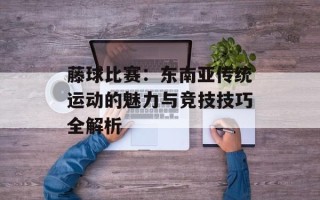 藤球比赛：东南亚传统运动的魅力与竞技技巧全解析