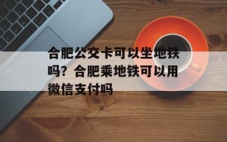 合肥公交卡可以坐地铁吗？合肥乘地铁可以用微信支付吗