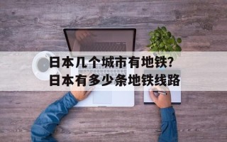 日本几个城市有地铁？日本有多少条地铁线路