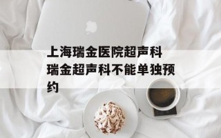 上海瑞金医院超声科 瑞金超声科不能单独预约