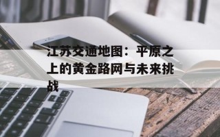 江苏交通地图：平原之上的黄金路网与未来挑战