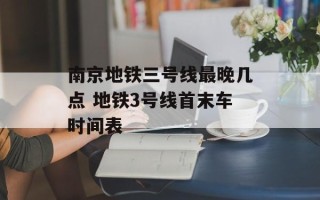 南京地铁三号线最晚几点 地铁3号线首末车时间表