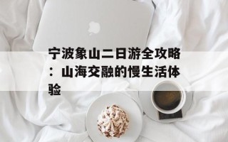 宁波象山二日游全攻略：山海交融的慢生活体验