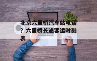 北京六里桥汽车站电话？六里桥长途客运时刻表