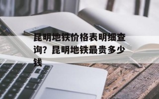 昆明地铁价格表明细查询？昆明地铁最贵多少钱