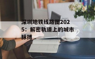 深圳地铁线路图2025：解密轨道上的城市脉搏