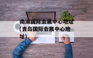 南湖国际会展中心地址(青岛国际会展中心地址)
