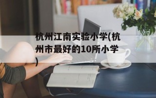杭州江南实验小学(杭州市最好的10所小学)