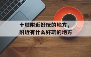 十堰附近好玩的地方，附近有什么好玩的地方