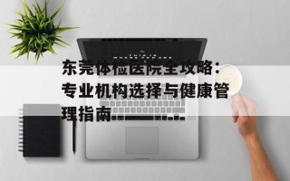 东莞体检医院全攻略：专业机构选择与健康管理指南
