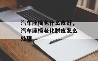 汽车座椅包什么皮好，汽车座椅老化脱皮怎么处理