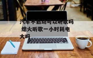 汽车不启动可以听歌吗 熄火听歌一小时耗电大吗