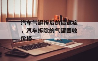 汽车气罐拆后的后遗症，汽车拆除的气罐回收价格