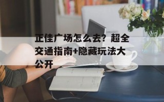 正佳广场怎么去？超全交通指南+隐藏玩法大公开