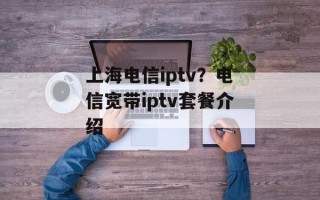 上海电信iptv？电信宽带iptv套餐介绍